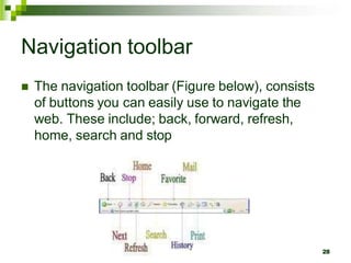 Navigation toolbar
 The navigation toolbar (Figure below), consists
of buttons you can easily use to navigate the
web. These include; back, forward, refresh,
home, search and stop
28
 