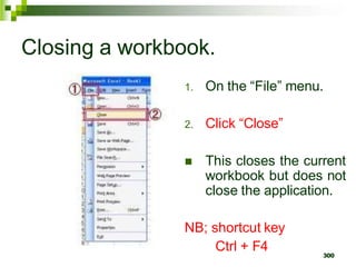 300
Closing a workbook.
1. On the “File” menu.
2. Click “Close”
 This closes the current
workbook but does not
close the application.
NB; shortcut key
Ctrl + F4
 