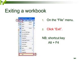 301
Exiting a workbook
1. On the “File” menu.
2. Click “Exit”.
NB; shortcut key
Alt + F4
 