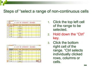 1. Click the top left cell
of the range to be
selected.
2. Hold down the “Ctrl”
key.
3. Click the bottom
right cell of the
range. “Ctrl selects
individually clicked
rows, columns or
cells.
304
Steps of “select a range of non-continuous cells
 