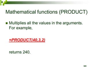 324
Mathematical functions (PRODUCT)
 Multiplies all the values in the arguments.
For example,
=PRODUCT(40,3,2)
returns 240.
 