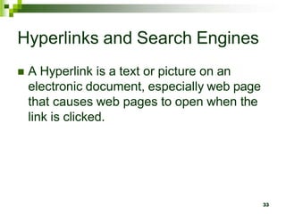 Hyperlinks and Search Engines
 A Hyperlink is a text or picture on an
electronic document, especially web page
that causes web pages to open when the
link is clicked.
33
 