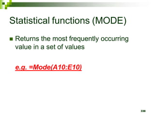 338
Statistical functions (MODE)
 Returns the most frequently occurring
value in a set of values
e.g. =Mode(A10:E10)
 