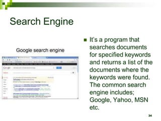 Search Engine
 It’s a program that
searches documents
for specified keywords
and returns a list of the
documents where the
keywords were found.
The common search
engine includes;
Google, Yahoo, MSN
etc.
34
 