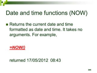 344
Date and time functions (NOW)
 Returns the current date and time
formatted as date and time. It takes no
arguments. For example,
=NOW()
returned 17/05/2012 08:43
 
