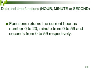 348
Date and time functions (HOUR, MINUTE or SECOND)
 Functions returns the current hour as
number 0 to 23, minute from 0 to 59 and
seconds from 0 to 59 respectively.
 