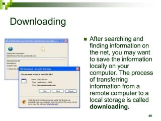 Downloading
 After searching and
finding information on
the net, you may want
to save the information
locally on your
computer. The process
of transferring
information from a
remote computer to a
local storage is called
downloading.
35
 