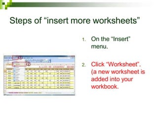 Steps of “insert more worksheets”
1. On the “Insert”
menu.
2. Click “Worksheet”.
(a new worksheet is
added into your
workbook.
 
