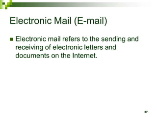 Electronic Mail (E-mail)
 Electronic mail refers to the sending and
receiving of electronic letters and
documents on the Internet.
37
 