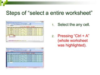 Steps of “select a entire worksheet”
1. Select the any cell.
2. Pressing “Ctrl + A”
(whole worksheet
was highlighted).
 