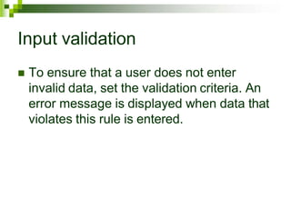 Input validation
 To ensure that a user does not enter
invalid data, set the validation criteria. An
error message is displayed when data that
violates this rule is entered.
 
