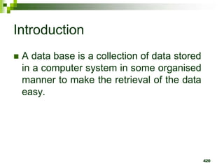 Introduction
 A data base is a collection of data stored
in a computer system in some organised
manner to make the retrieval of the data
easy.
420
 