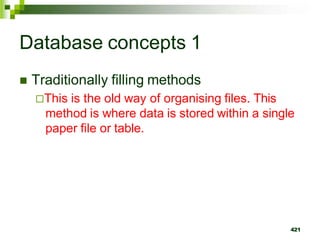Database concepts 1
 Traditionally filling methods
This is the old way of organising files. This
method is where data is stored within a single
paper file or table.
421
 