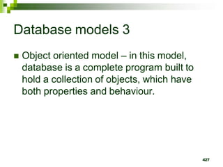 Database models 3
 Object oriented model – in this model,
database is a complete program built to
hold a collection of objects, which have
both properties and behaviour.
427
 