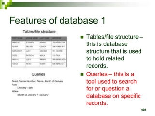 Features of database 1
 Tables/file structure –
this is database
structure that is used
to hold related
records.
 Queries – this is a
tool used to search
for or question a
database on specific
records.
428
 
