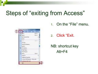 Steps of “exiting from Access”
1. On the “File” menu.
2. Click “Exit.
NB: shortcut key
Alt+F4
 