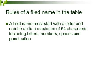 Rules of a filed name in the table
 A field name must start with a letter and
can be up to a maximum of 64 characters
including letters, numbers, spaces and
punctuation.
 