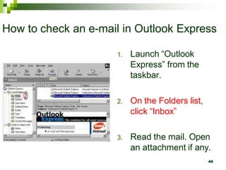 How to check an e-mail in Outlook Express
1. Launch “Outlook
Express” from the
taskbar.
2. On the Folders list,
click “Inbox”
3. Read the mail. Open
an attachment if any.
44
 