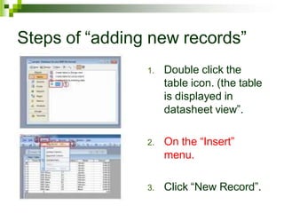 Steps of “adding new records”
1. Double click the
table icon. (the table
is displayed in
datasheet view”.
2. On the “Insert”
menu.
3. Click “New Record”.
 