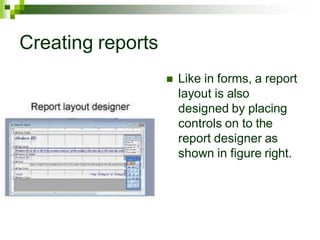 Creating reports
 Like in forms, a report
layout is also
designed by placing
controls on to the
report designer as
shown in figure right.
 