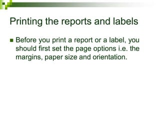 Printing the reports and labels
 Before you print a report or a label, you
should first set the page options i.e. the
margins, paper size and orientation.
 