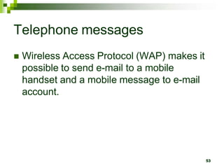 Telephone messages
 Wireless Access Protocol (WAP) makes it
possible to send e-mail to a mobile
handset and a mobile message to e-mail
account.
53
 