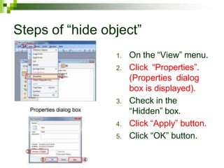 Steps of “hide object”
1. On the “View” menu.
2. Click “Properties”.
(Properties dialog
box is displayed).
3. Check in the
“Hidden” box.
4. Click “Apply” button.
5. Click “OK” button.
 