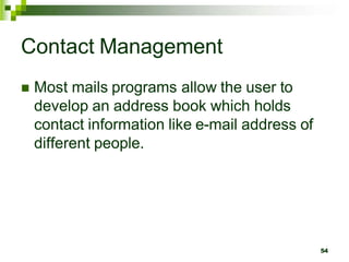 Contact Management
 Most mails programs allow the user to
develop an address book which holds
contact information like e-mail address of
different people.
54
 