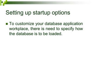 Setting up startup options
 To customize your database application
workplace, there is need to specify how
the database is to be loaded.
 
