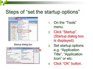Steps of “set the startup options”
1. On the “Tools”
menu.
2. Click “Startup”.
(Startup dialog box
is displayed).
3. Set startup options
e.g. “Application
Title”, “Application
Icon” or etc.
4. Click “OK” button.
 