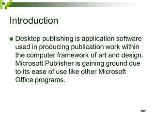 Introduction
 Desktop publishing is application software
used in producing publication work within
the computer framework of art and design.
Microsoft Publisher is gaining ground due
to its ease of use like other Microsoft
Office programs.
567
 