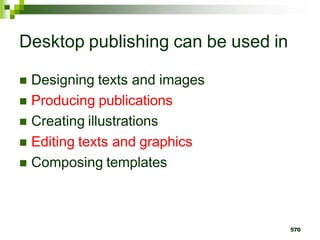Desktop publishing can be used in
 Designing texts and images
 Producing publications
 Creating illustrations
 Editing texts and graphics
 Composing templates
570
 