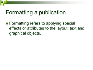 Formatting a publication
 Formatting refers to applying special
effects or attributes to the layout, text and
graphical objects.
 