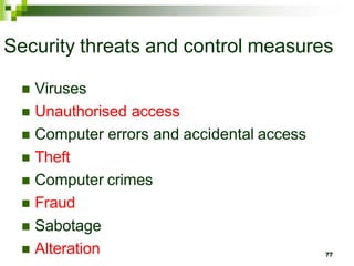 Security threats and control measures
 Viruses
 Unauthorised access
 Computer errors and accidental access
 Theft
 Computer crimes
 Fraud
 Sabotage
 Alteration 77
 