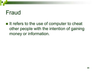 Fraud
 It refers to the use of computer to cheat
other people with the intention of gaining
money or information.
91
 