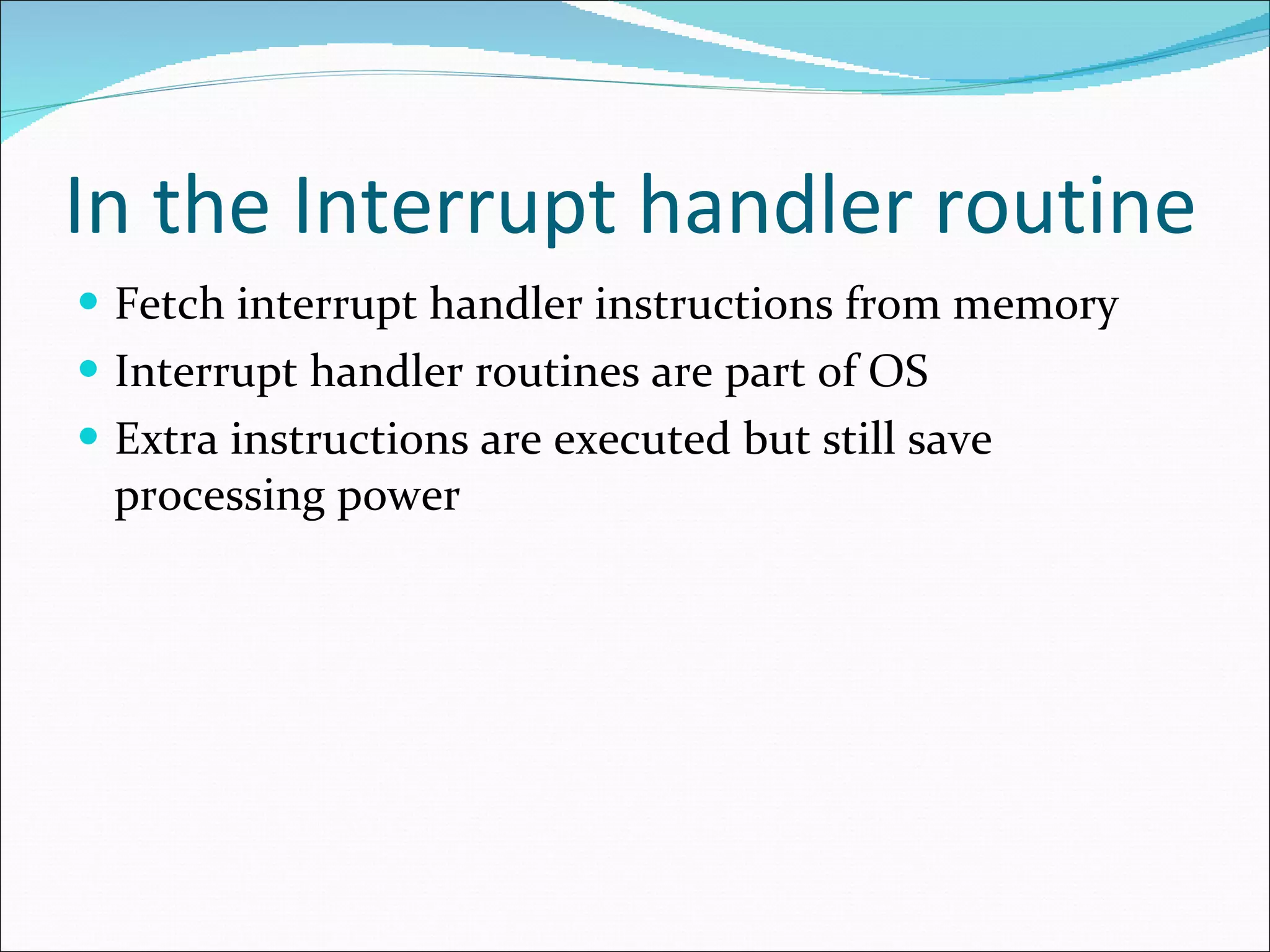 In the Interrupt handler routine Fetch interrupt handler instructions from memory Interrupt handler routines are part of OS  Extra instructions are executed but still save processing power 