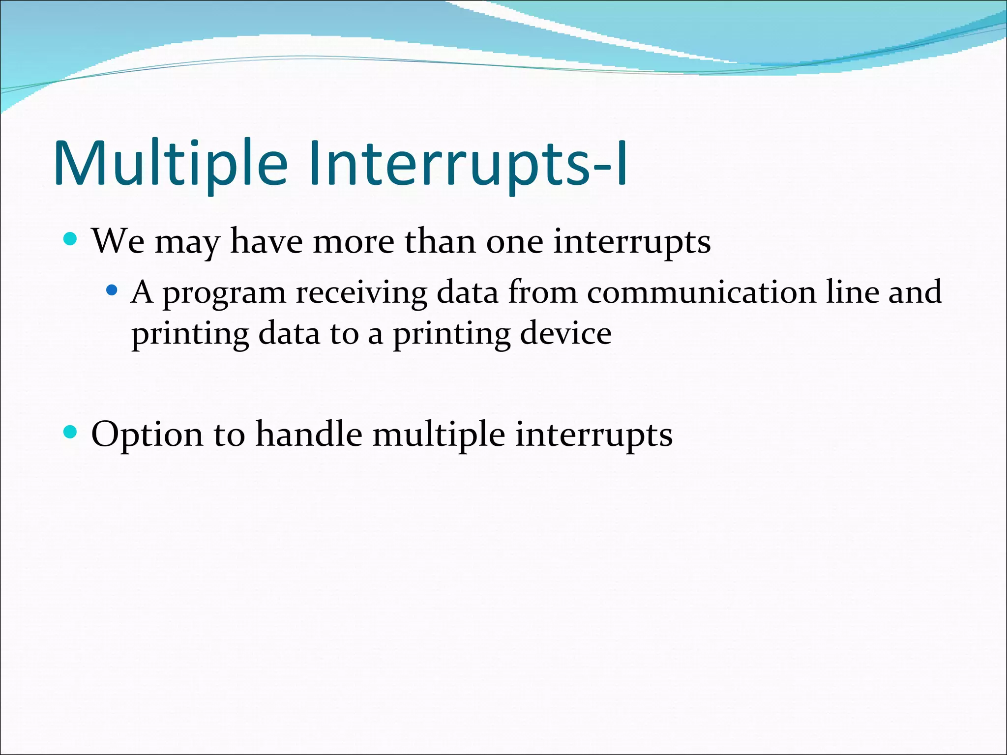 Multiple Interrupts-I We may have more than one interrupts A program receiving data from communication line and printing data to a printing device Option to handle multiple interrupts 