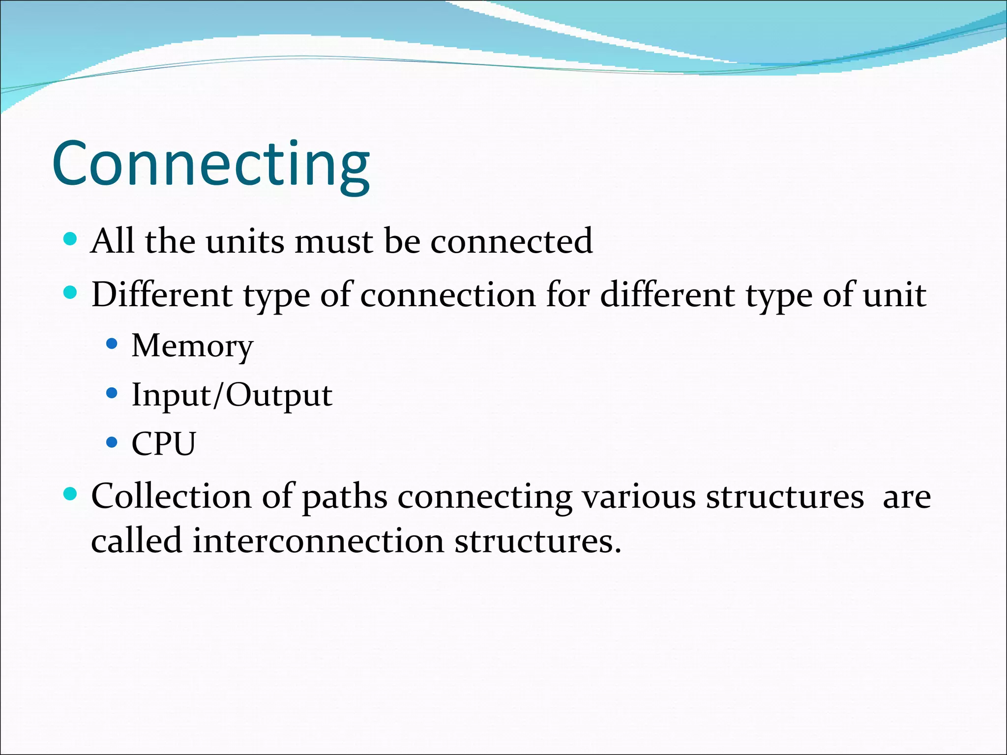 Connecting All the units must be connected Different type of connection for different type of unit Memory Input/Output CPU Collection of paths connecting various structures  are called interconnection structures. 