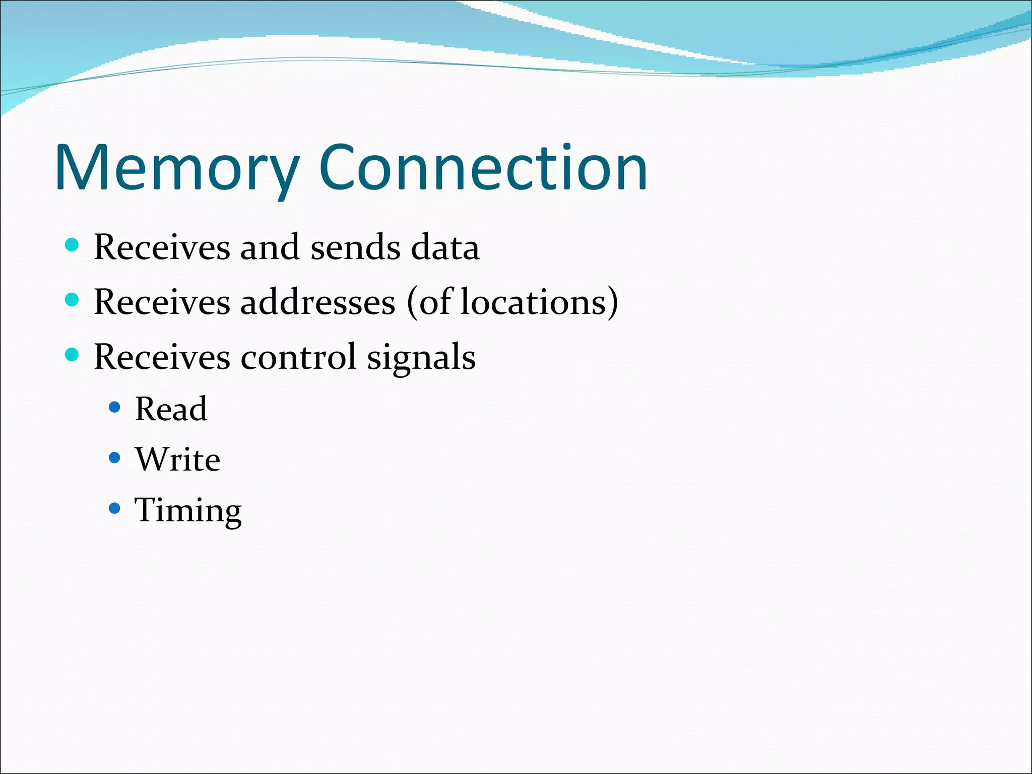 Memory Connection Receives and sends data Receives addresses (of locations) Receives control signals  Read Write Timing 