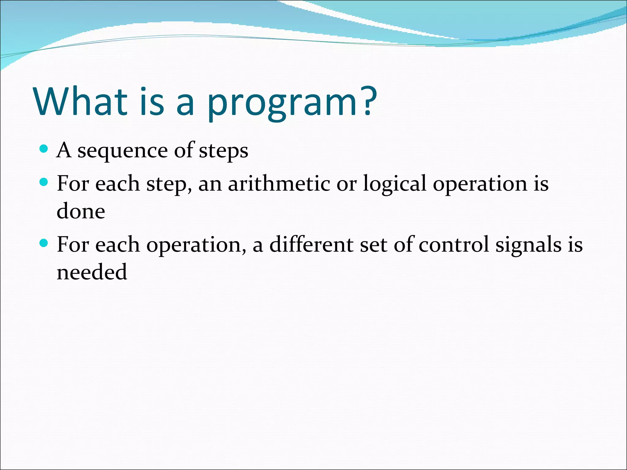 What is a program? A sequence of steps For each step, an arithmetic or logical operation is done For each operation, a different set of control signals is needed 