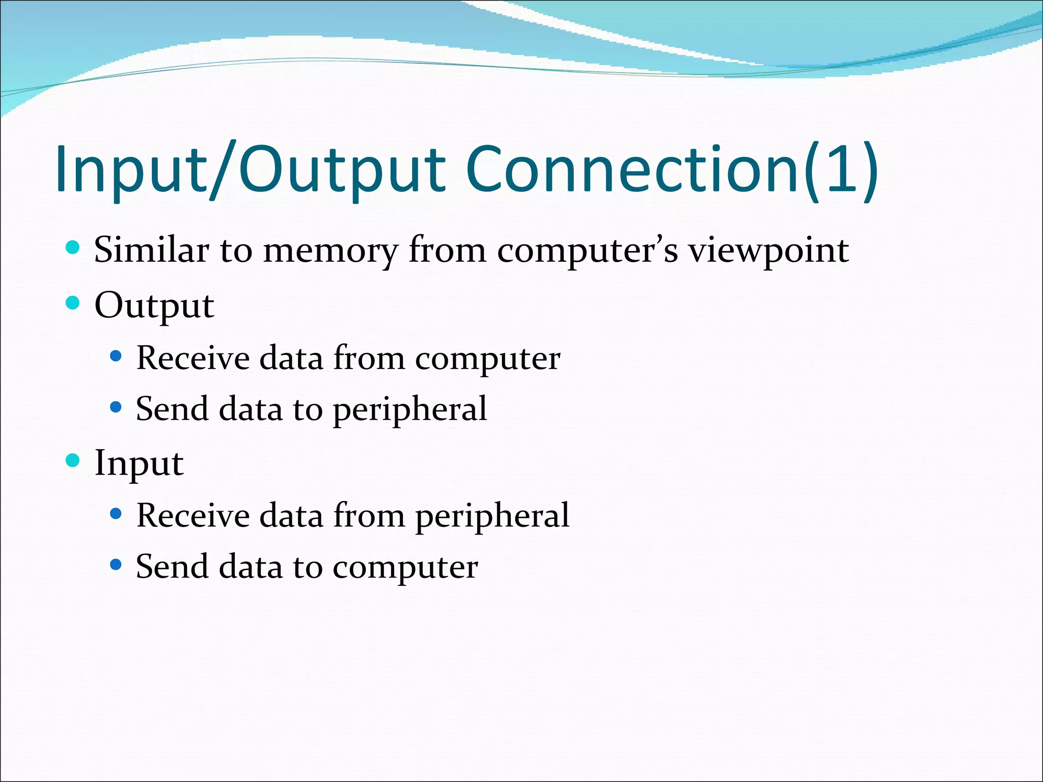 Input/Output Connection(1) Similar to memory from computer’s viewpoint Output Receive data from computer Send data to peripheral Input Receive data from peripheral Send data to computer 