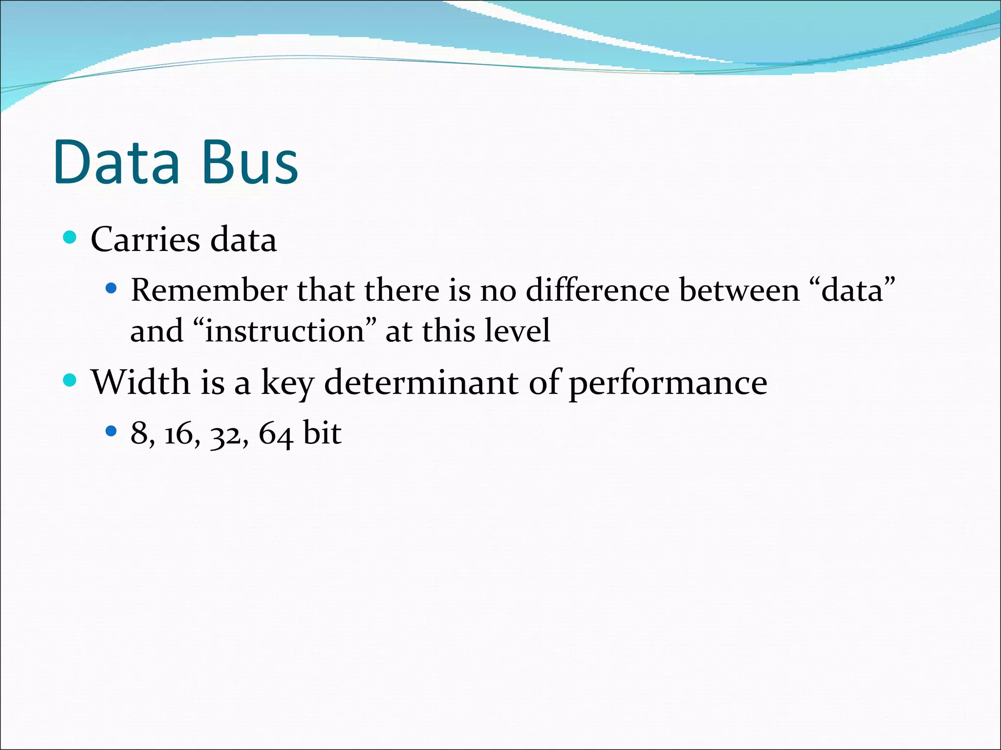 Data Bus Carries data Remember that there is no difference between “data” and “instruction” at this level Width is a key determinant of performance 8, 16, 32, 64 bit 