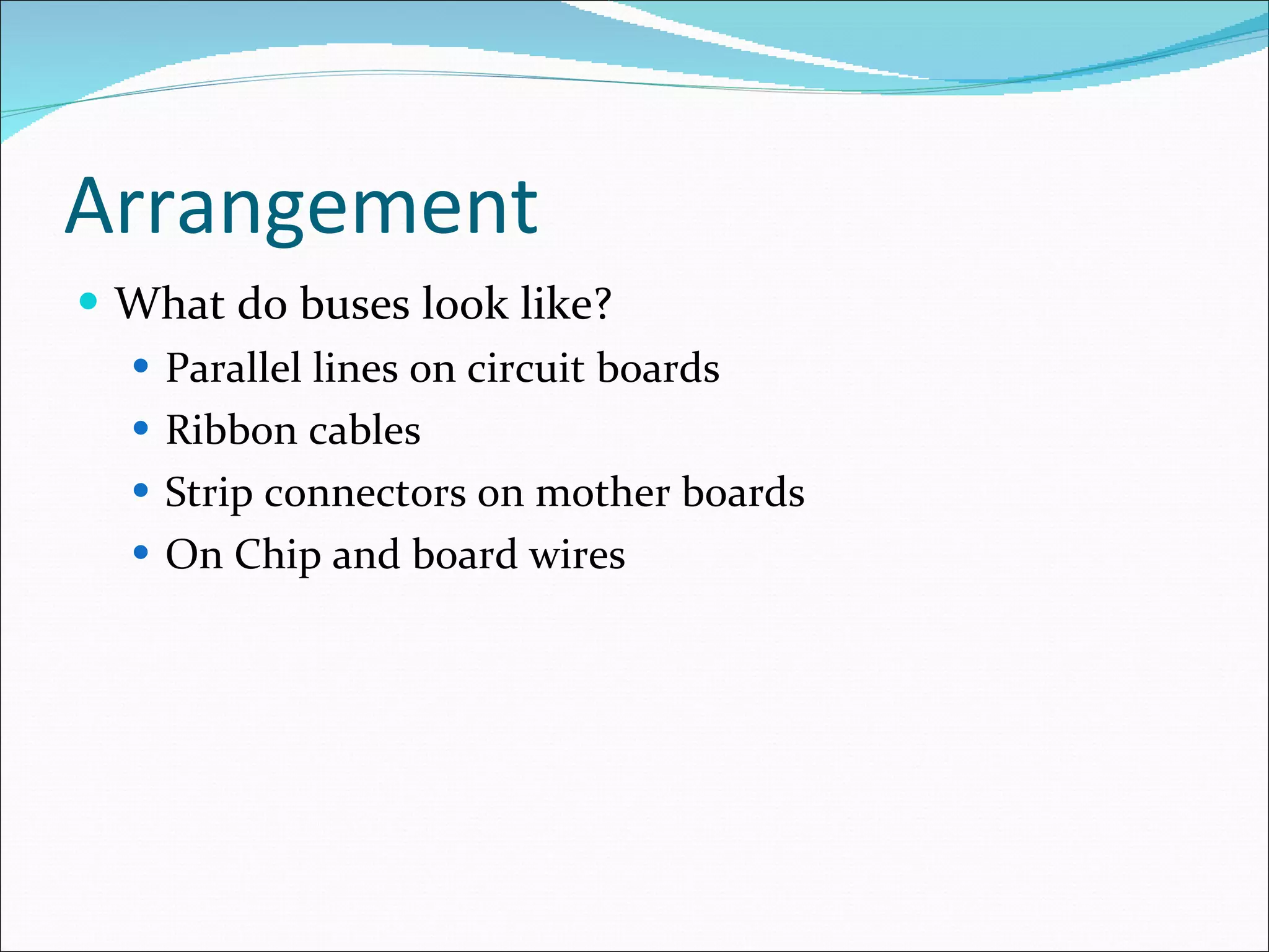Arrangement What do buses look like? Parallel lines on circuit boards Ribbon cables Strip connectors on mother boards On Chip and board wires 