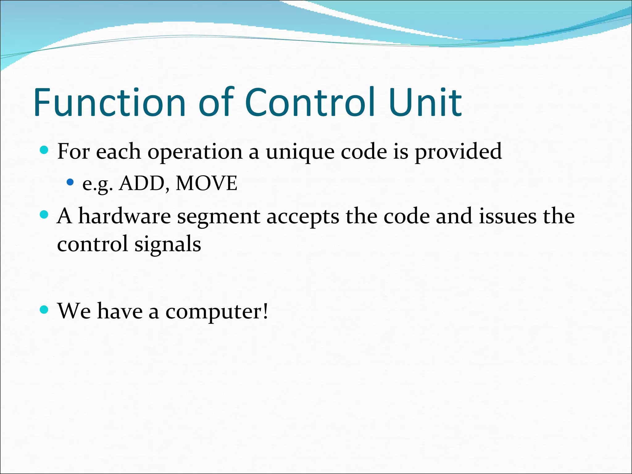 Function of Control Unit For each operation a unique code is provided e.g. ADD, MOVE A hardware segment accepts the code and issues the control signals We have a computer! 