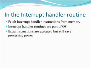 In the Interrupt handler routine Fetch interrupt handler instructions from memory Interrupt handler routines are part of OS  Extra instructions are executed but still save processing power 