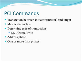 PCI Commands Transaction between initiator (master) and target Master claims bus Determine type of transaction e.g. I/O read/write Address phase One or more data phases 