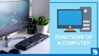 FUNCTIONS OF
A COMPUTER
 