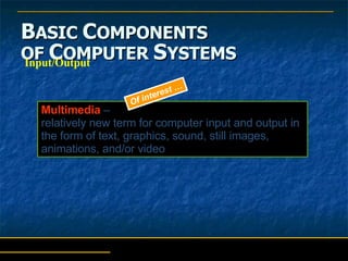 B ASIC  C OMPONENTS   OF  C OMPUTER  S YSTEMS Input/Output Multimedia  –  relatively new term for computer input and output in the form of text, graphics, sound, still images, animations, and/or video Of interest … 
