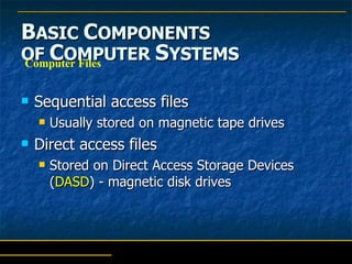 B ASIC  C OMPONENTS   OF  C OMPUTER  S YSTEMS Sequential access files Usually stored on magnetic tape drives Direct access files Stored on Direct Access Storage Devices ( DASD ) - magnetic disk drives Computer Files 
