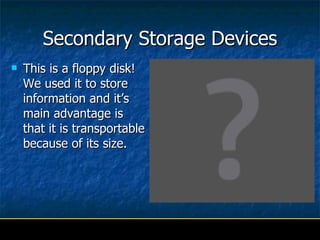 Secondary Storage Devices This is a floppy disk! We used it to store information and it’s main advantage is that it is transportable because of its size. 